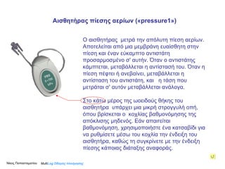 Ο αισθητήρας  μετρά την απόλυτη πίεση αερίων. Αποτελείται από μια μεμβράνη ευαίσθητη στην πίεση και έναν εύκαμπτο αντιστάτη προσαρμοσμένο σ' αυτήν. Όταν ο αντιστάτης κάμπτεται, μεταβάλλεται η αντίστασή του. Όταν η πίεση πέφτει ή ανεβαίνει, μεταβάλλεται η αντίσταση του αντιστάτη, και  η τάση που μετράται σ' αυτόν μεταβάλλεται ανάλογα.  Στο κάτω μέρος της ωοειδούς θήκης του αισθητήρα  υπάρχει μια μικρή στρογγυλή οπή, όπου βρίσκεται ο  κοχλίας βαθμονόμησης της απόκλισης μηδενός. Εάν απαιτείται βαθμονόμηση, χρησιμοποιήστε ένα κατσαβίδι για να ρυθμίσετε μέσω του κοχλία την ένδειξη του αισθητήρα, καθώς τη συγκρίνετε με την ένδειξη πίεσης κάποιας διάταξης αναφοράς.  Multi Log  Οδηγός πλοήγησης Αισθητήρας πίεσης αερίων   (« pressure1 » ) Νίκος Παπασταματίου  