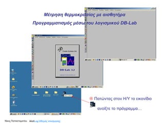 Multi Log  Οδηγός πλοήγησης    Πατώντας στον Η/Υ το εικονίδιο  ανοίξτε το πρόγραμμα… Μέτρηση θερμοκρασίας με αισθητήρα Προγραμματισμός μέσω του λογισμικού  DB-Lab Νίκος Παπασταματίου  