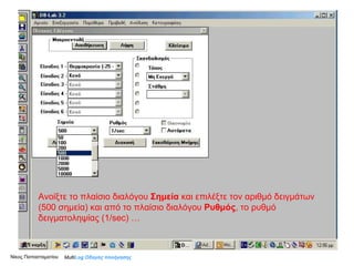 Ανοίξτε το πλαίσιο διαλόγου  Σημεία  και επιλέξτε τον αριθμό δειγμάτων (500 σημεία) και από το πλαίσιο διαλόγου   Ρυθμός , το   ρυθμό δειγματοληψίας (1/ sec)  … Multi Log  Οδηγός πλοήγησης Νίκος Παπασταματίου  