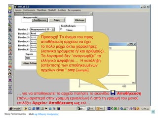 Προσοχή! Το όνομα του προς αποθήκευση αρχείου να έχει  το πολύ μέχρι οκτώ χαρακτήρες (λατινικά γράμματα ή/ και αριθμούς). Το λογισμικό δεν ‘’αναγνωρίζει’’ το ελληνικό αλφάβητο…   Η κατάληξη (επέκταση) των αποθηκευμένων αρχείων είναι *. smp [ sample ]. Multi Log  Οδηγός πλοήγησης Νίκος Παπασταματίου  …  για να αποθηκευτεί το αρχείο πατήστε το εικονίδιο  Αποθήκευση  (πάνω αριστερά στην γραμμή εργαλείων) ή από τη γραμμή του μενού επιλέξτε  Αρχείο >  Αποθήκευση ως  κτλ… 