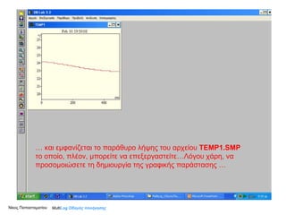 Νίκος Παπασταματίου  …   και εμφανίζεται το παράθυρο λήψης του αρχείου  TEMP1.SMP   το οποίο, πλέον, μπορείτε να επεξεργαστείτε…Λόγου χάρη, να προσομοιώσετε τη δημιουργία της γραφικής παράστασης … Multi Log  Οδηγός πλοήγησης 