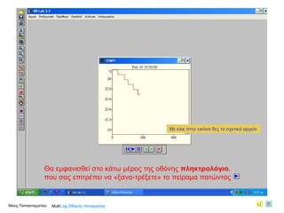 … επιλέγοντας από το μενού  Προβολή  και στο πλαίσιο διαλόγου που εμφανίζεται ξαναεπιλέγοντας:  Προσομοίωση  Εκτέλεσης … Θα εμφανισθεί στο κάτω μέρος της οθόνης  πληκτρολόγιο ,  που σας επιτρέπει να «ξανα-τρέξετε» το πείραμα πατώντας Νίκος Παπασταματίου  Με κλικ στην εικόνα δες το σχετικό αρχείο Multi Log  Οδηγός πλοήγησης 