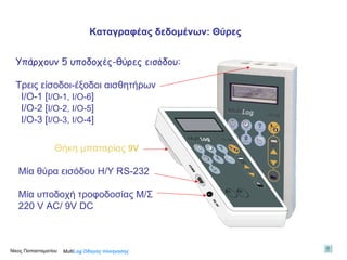 Υπάρχουν 5 υποδοχές-θύρες εισόδου: Τρεις είσοδοι-έξοδοι αισθητήρων Ι/Ο-1 [ Ι/Ο-1, Ι/Ο-6 ] Ι/Ο-2 [ Ι/Ο-2, Ι/Ο-5 ] Ι/Ο-3 [ Ι/Ο-3, Ι/Ο-4 ] Θήκη μπαταρίας  9V Μία θύρα εισόδου Η/Υ  RS-232  Μία υποδοχή τροφοδοσίας Μ/Σ 220  V AC/ 9V DC   Multi Log  Οδηγός πλοήγησης Καταγραφέας δεδομένων: Θύρες Νίκος Παπασταματίου  