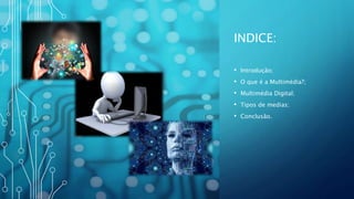 INDICE:
• Introdução;
• O que é a Multimédia?;
• Multimédia Digital;
• Tipos de medias;
• Conclusão.
 