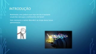 INTRODUÇÃO
Multimedia uma palavra que hoje em dia é bastante
usual,mas será que a conhecemos de facto?
Vem connosco e vamos descobrir ao longo desta breve
apresentação.
 