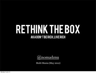 RETHINK THE BOX
                      aka don’t be rich, live rich




                           @nomadznu
                          Multi Mania (May 2012)


Monday 4 June 12
 