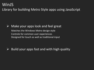 WinJS
Library for building Metro Style apps using JavaScript



    Make your apps look and feel great
      Matches the Windows Metro design style
      Controls for common user experiences
      Designed for touch as well as traditional input



    Build your apps fast and with high quality
 