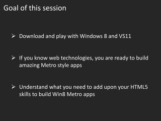 Goal of this session


   Download and play with Windows 8 and VS11


   If you know web technologies, you are ready to build
    amazing Metro style apps


   Understand what you need to add upon your HTML5
    skills to build Win8 Metro apps
 