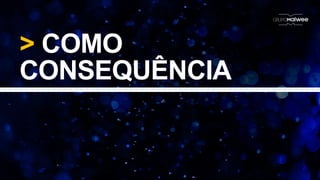 > COMO
CONSEQUÊNCIA
 