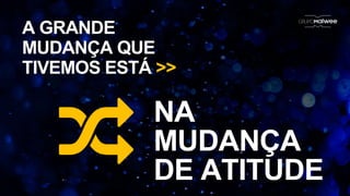 A GRANDE
MUDANÇA QUE
TIVEMOS ESTÁ >>
NA
MUDANÇA
DE ATITUDE
 