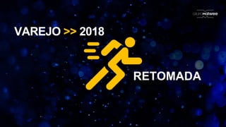 VAREJO >> 2018
RETOMADA
 