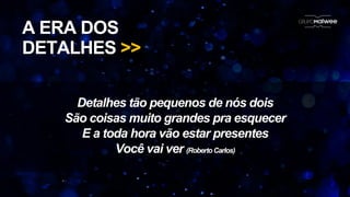 Detalhes tão pequenos de nós dois
São coisas muito grandes pra esquecer
E a toda hora vão estar presentes
Você vai ver (RobertoCarlos)
A ERA DOS
DETALHES >>
 