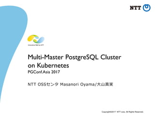 Copyright©2017 NTT corp. All Rights Reserved.
Multi-Master PostgreSQL Cluster
on Kubernetes
PGConf.Asia 2017
NTT OSSセンタ Masanori Oyama/⼤⼭真実
 