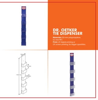 Materials: 0,8 mm polypropylene,
0,5 mm PET.
Print: UV digital printing or
UV screen printing, for bigger quantities.
DR. OETKER
TIE DISPENSER
 