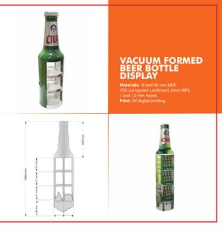 Materials: 18 and 40 mm MDF,
CO5 corrugated cardboard, 2mm HIPS,
1 and 1,5 mm Axpet.
Print: UV digital printing.
VACUUM FORMED
BEER BOTTLE
DISPLAY
 