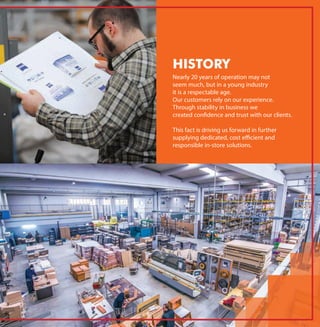 Nearly 20 years of operation may not
seem much, but in a young industry
it is a respectable age.
Our customers rely on our experience.
Through stability in business we
created confidence and trust with our clients.
This fact is driving us forward in further
supplying dedicated, cost eﬃcient and
responsible in-store solutions.
HISTORY
 