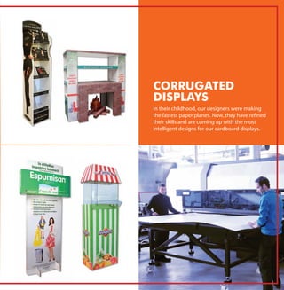 In their childhood, our designers were making
the fastest paper planes. Now, they have refined
their skills and are coming up with the most
intelligent designs for our cardboard displays.
CORRUGATED
DISPLAYS
 
