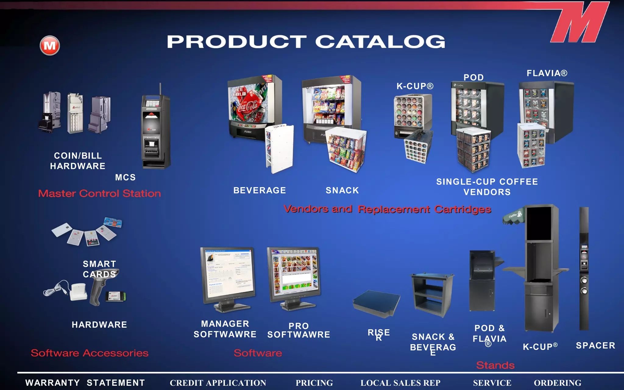 COIN/BILL HARDWARE MCS SINGLE-CUP COFFEE VENDORS BEVERAGE SNACK SMART CARDS HARDWARE MANAGER SOFTWAWRE PRO SOFTWAWRE SNACK & BEVERAGE POD & FLAVIA ® SPACER RISER K-CUP ® K-CUP® FLAVIA ® POD WARRANTY  STATEMENT CREDIT APPLICATION PRICING LOCAL SALES REP SERVICE ORDERING 