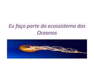 Eu faço parte do ecossistema dos Oceanos 