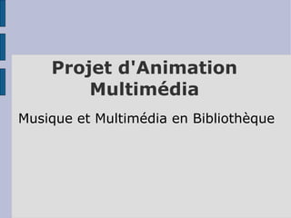 Projet d'Animation
        Multimédia
Musique et Multimédia en Bibliothèque
 