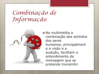 Combinação de
Informação

         Namultimédia a
         combinação dos sentidos
         dos seres
         humanos, principalment
         e a visão e a
         audição, facilitam o
         entendimento da
         mensagem que se
         pretende transmitir.
 