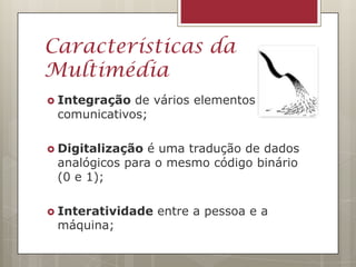 Características da
Multimédia
 Integração de vários elementos
 comunicativos;

 Digitalização é uma tradução de dados
 analógicos para o mesmo código binário
 (0 e 1);

 Interatividade   entre a pessoa e a
 máquina;
 