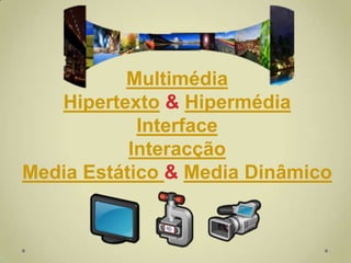 Multimédia
   Hipertexto & Hipermédia
            Interface
           Interacção
Media Estático & Media Dinâmico
 