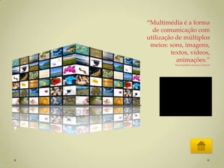 “Multimédia é a forma
  de comunicação com
utilização de múltiplos
 meios: sons, imagens,
         textos, vídeos,
           animações.”
          Enciclopédia Larousse Cultural
 