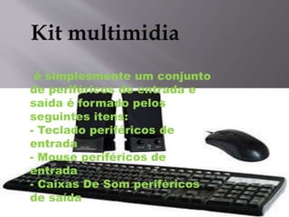 é simplesmente um conjunto
de periféricos de entrada e
saída é formado pelos
seguintes itens:
- Teclado periféricos de
entrada
- Mouse periféricos de
entrada
- Caixas De Som periféricos
de saída
 
