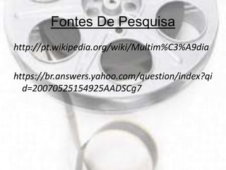 Fontes De Pesquisa
http://pt.wikipedia.org/wiki/Multim%C3%A9dia
https://br.answers.yahoo.com/question/index?qi
d=20070525154925AADSCg7
 