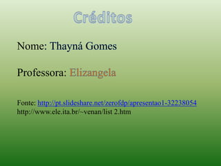 Nome
Professora:
Fonte: http://pt.slideshare.net/zerofdp/apresentao1-32238054
http://www.ele.ita.br/~venan/list 2.htm
 
