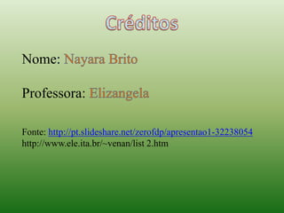 Nome
Professora:
Fonte: http://pt.slideshare.net/zerofdp/apresentao1-32238054
http://www.ele.ita.br/~venan/list 2.htm
 