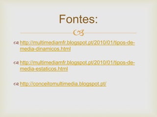 Fontes: 
 
 http://multimediamfr.blogspot.pt/2010/01/tipos-de-media- 
dinamicos.html 
 http://multimediamfr.blogspot.pt/2010/01/tipos-de-media- 
estaticos.html 
 http://conceitomultimedia.blogspot.pt/ 
