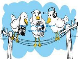 Creditos: 
Nome: Jéssica de Oliveira 
Nome: Larissa 
