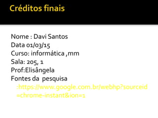 Nome : Davi Santos
Data 01/03/15
Curso: informática ,mm
Sala: 205, 1
Prof:Elisângela
Fontes da pesquisa
:https://www.google.com.br/webhp?sourceid
=chrome-instant&ion=1