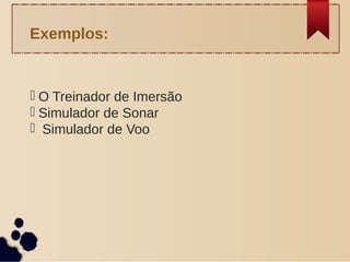  O Treinador de Imersão
 Simulador de Sonar
 Simulador de Voo
Exemplos:
 