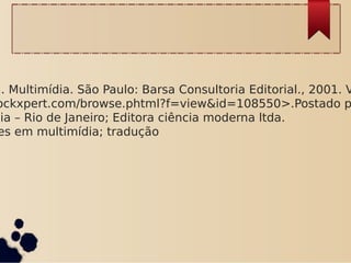 a. Multimídia. São Paulo: Barsa Consultoria Editorial., 2001. V
ockxpert.com/browse.phtml?f=view&id=108550>.Postado p
dia – Rio de Janeiro; Editora ciência moderna ltda.
es em multimídia; tradução
 
