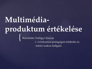 Multimédia-
produktum értékelése
   {   Készítette: Szilágyi Zsuzsa
                  1. évfolyamos pedagógiai értékelés és
                   mérés szakos hallgató
 