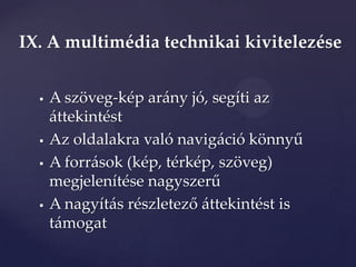 IX. A multimédia technikai kivitelezése


     A szöveg-kép arány jó, segíti az
      áttekintést
     Az oldalakra való navig{ció könnyű
     A források (kép, térkép, szöveg)
      megjelenítése nagyszerű
     A nagyít{s részletező {ttekintést is
      támogat
 