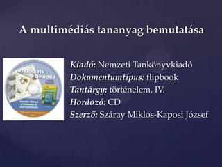 A multimédiás tananyag bemutatása


         Kiadó: Nemzeti Tankönyvkiadó
         Dokumentumtípus: flipbook
         Tantárgy: történelem, IV.
         Hordozó: CD
         Szerző: Száray Miklós-Kaposi József
 