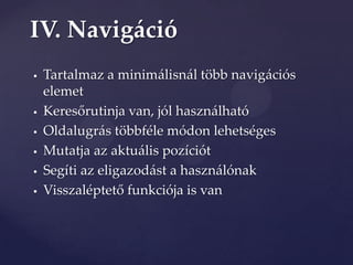 IV. Navigáció
   Tartalmaz a minimálisnál több navigációs
    elemet
   Keresőrutinja van, jól haszn{lható
   Oldalugrás többféle módon lehetséges
   Mutatja az aktuális pozíciót
   Segíti az eligazodást a használónak
   Visszaléptető funkciója is van
 