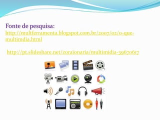Fonte de pesquisa:
http://multferramenta.blogspot.com.br/2007/02/o-que-
multimdia.html
http://pt.slideshare.net/zoraionaria/multimidia-39670617
 