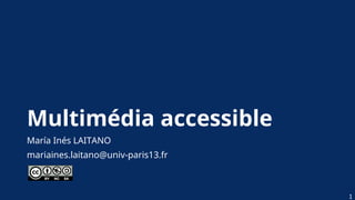 Multimédia accessible
María Inés LAITANO
mariaines.laitano@univ-paris13.fr
1
 