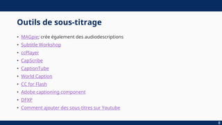 Outils de sous-titrage
• MAGpie; crée également des audiodescriptions
• Subtitle Workshop
• ccPlayer
• CapScribe
• CaptionTube
• World Caption
• CC for Flash
• Adobe captioning component
• DFXP
• Comment ajouter des sous-titres sur Youtube
8
 
