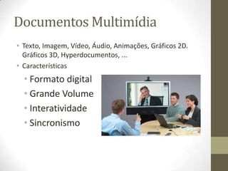 Documentos Multimídia
• Texto, Imagem, Vídeo, Áudio, Animações, Gráficos 2D.
  Gráficos 3D, Hyperdocumentos, ...
• Características
  • Formato digital
  • Grande Volume
  • Interatividade
  • Sincronismo
 