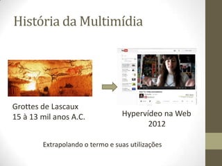 História da Multimídia




Grottes de Lascaux
15 à 13 mil anos A.C.            Hypervídeo na Web
                                        2012

        Extrapolando o termo e suas utilizações
 