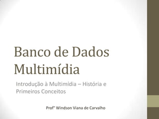 Banco de Dados
Multimídia
Introdução à Multimídia – História e
Primeiros Conceitos

           Prof° Windson Viana de Carvalho
 
