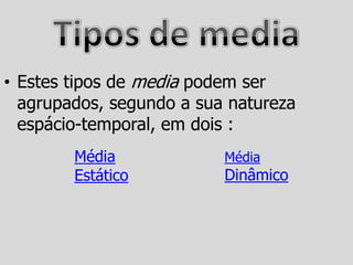 • Estes tipos de media podem ser
  agrupados, segundo a sua natureza
  espácio-temporal, em dois :
        Média             Média
        Estático          Dinâmico
 