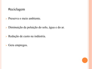 Reciclagem

   Preserva o meio ambiente.

   Diminuição da poluição do solo, água e do ar.

   Redução de custo na indústria.

   Gera empregos.
 