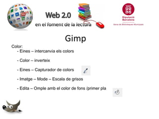 Gimp
Color:
- Eines – intercanvia els colors
- Color – inverteix
- Eines – Capturador de colors
- Imatge – Mode – Escala de grisos
- Edita – Omple amb el color de fons /primer pla

 